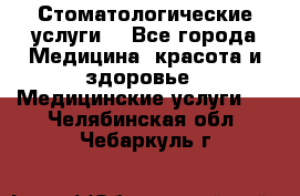 Стоматологические услуги. - Все города Медицина, красота и здоровье » Медицинские услуги   . Челябинская обл.,Чебаркуль г.